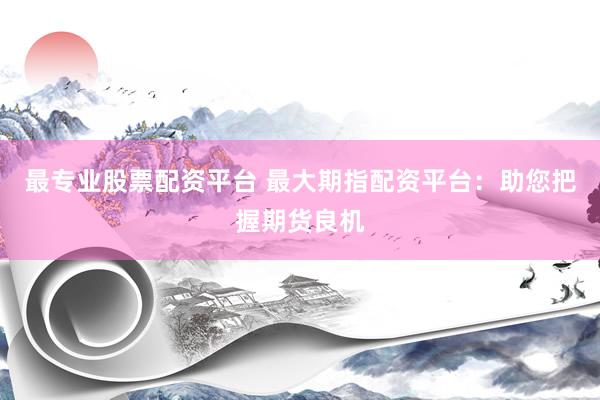 最专业股票配资平台 最大期指配资平台：助您把握期货良机