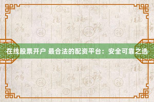 在线股票开户 最合法的配资平台：安全可靠之选