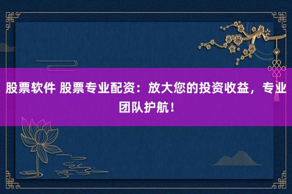 股票软件 股票专业配资：放大您的投资收益，专业团队护航！