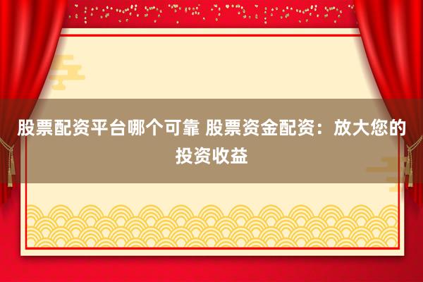 股票配资平台哪个可靠 股票资金配资：放大您的投资收益