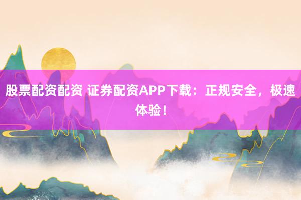 股票配资配资 证券配资APP下载：正规安全，极速体验！