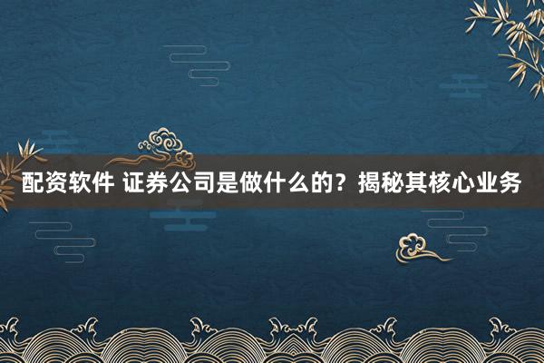 配资软件 证券公司是做什么的？揭秘其核心业务