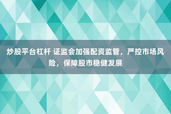炒股平台杠杆 证监会加强配资监管，严控市场风险，保障股市稳健发展