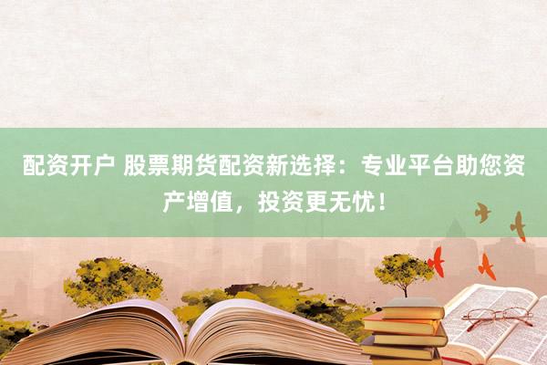 配资开户 股票期货配资新选择：专业平台助您资产增值，投资更无忧！