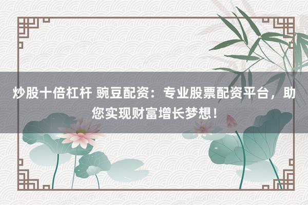炒股十倍杠杆 豌豆配资：专业股票配资平台，助您实现财富增长梦想！
