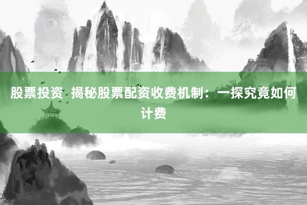 股票投资  揭秘股票配资收费机制：一探究竟如何计费