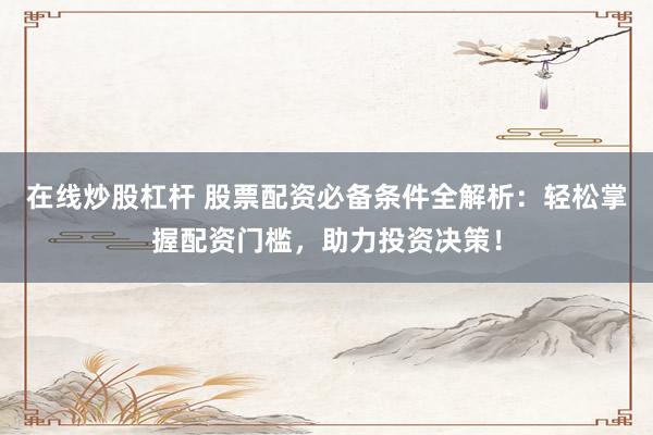 在线炒股杠杆 股票配资必备条件全解析：轻松掌握配资门槛，助力投资决策！