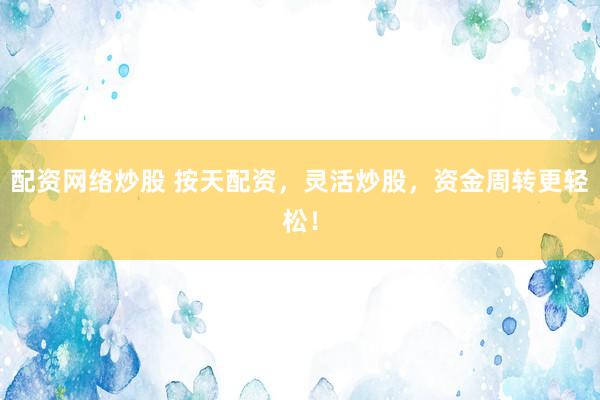 配资网络炒股 按天配资,灵活炒股,资金周转更轻松!