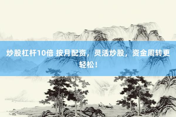 炒股杠杆10倍 按月配资,灵活炒股,资金周转更轻松!
