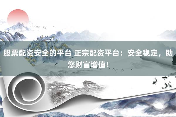 股票配资安全的平台 正宗配资平台：安全稳定，助您财富增值！