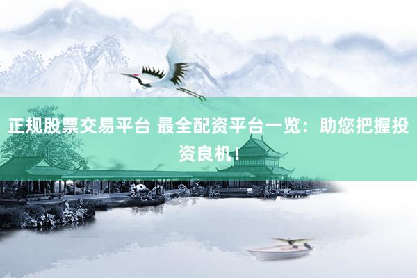 正规股票交易平台 最全配资平台一览：助您把握投资良机！