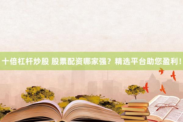 十倍杠杆炒股 股票配资哪家强？精选平台助您盈利！