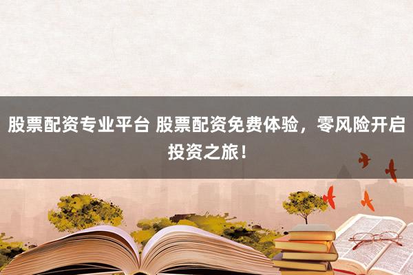 股票配资专业平台 股票配资免费体验，零风险开启投资之旅！