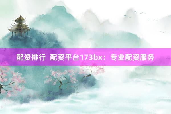 配资排行  配资平台173bx：专业配资服务