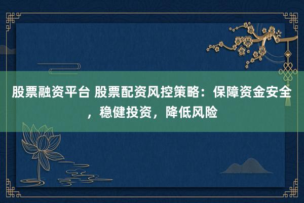 股票融资平台 股票配资风控策略：保障资金安全，稳健投资，降低风险