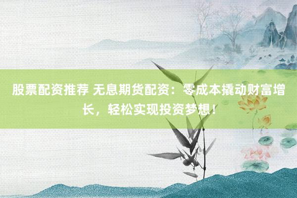 股票配资推荐 无息期货配资：零成本撬动财富增长，轻松实现投资梦想！