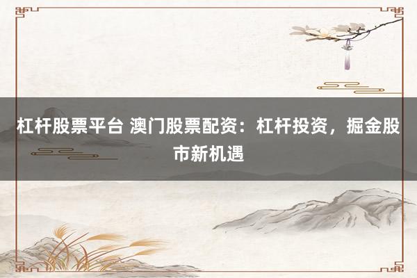 杠杆股票平台 澳门股票配资：杠杆投资，掘金股市新机遇