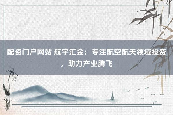 配资门户网站 航宇汇金：专注航空航天领域投资，助力产业腾飞