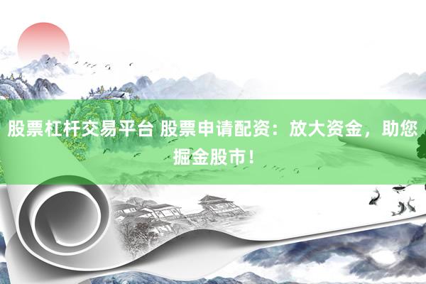 股票杠杆交易平台 股票申请配资：放大资金，助您掘金股市！