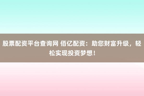 股票配资平台查询网 佰亿配资：助您财富升级，轻松实现投资梦想！