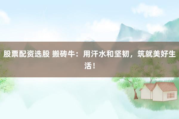 股票配资选股 搬砖牛：用汗水和坚韧，筑就美好生活！