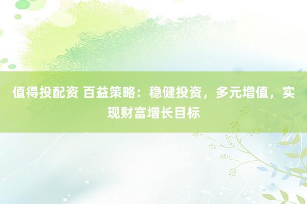 值得投配资 百益策略：稳健投资，多元增值，实现财富增长目标