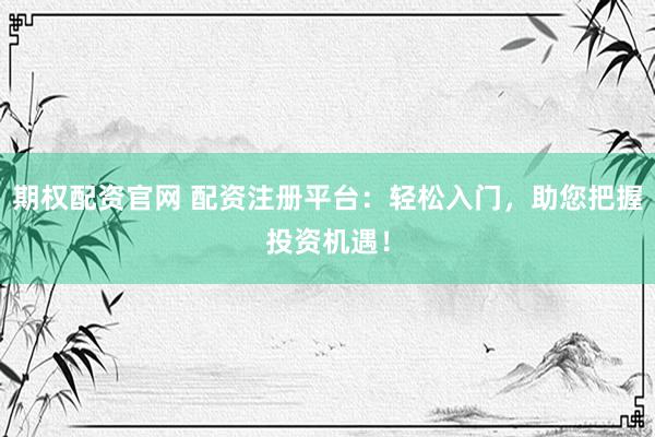 期权配资官网 配资注册平台:轻松入门,助您把握投资机遇!