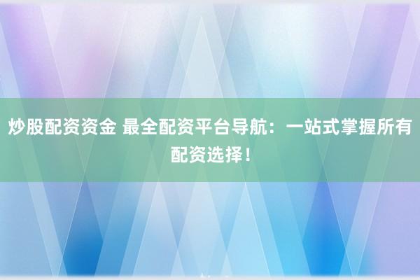 炒股配资资金 最全配资平台导航：一站式掌握所有配资选择！
