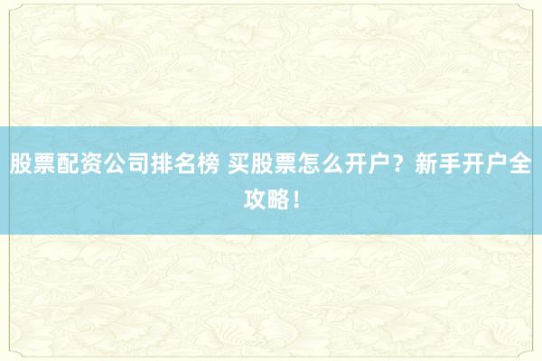 股票配资公司排名榜 买股票怎么开户？新手开户全攻略！