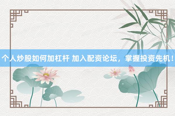 个人炒股如何加杠杆 加入配资论坛，掌握投资先机！