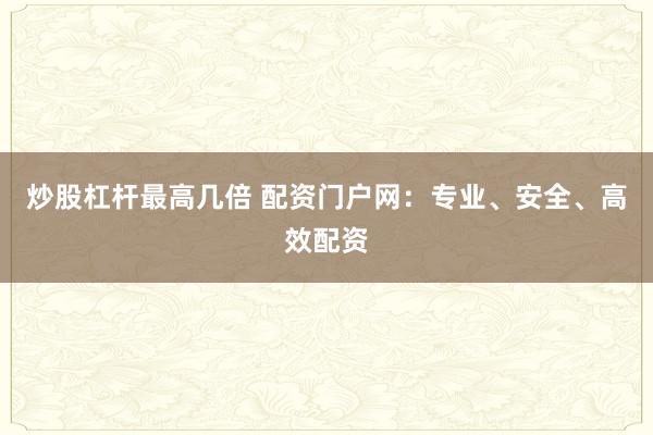 炒股杠杆最高几倍 配资门户网：专业、安全、高效配资