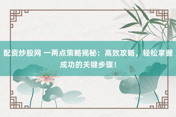 配资炒股网 一两点策略揭秘：高效攻略，轻松掌握成功的关键步骤！